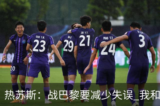 热苏斯：战巴黎要减少失误 我和内马尔相互尊重